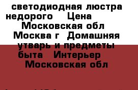 светодиодная люстра недорого  › Цена ­ 4 000 - Московская обл., Москва г. Домашняя утварь и предметы быта » Интерьер   . Московская обл.